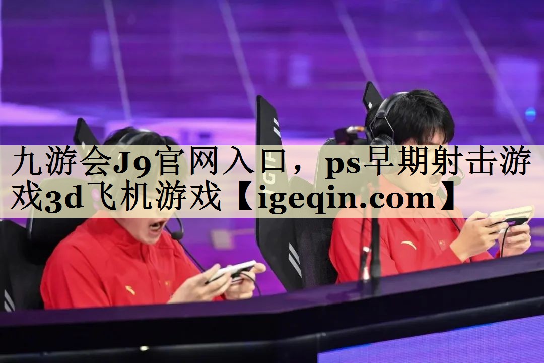 龍8J9官網(wǎng)入口，ps早期射擊